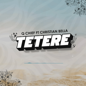 AUDIO Q Chief Ft. Christian Bella – TETERE MP3 DOWNLOAD