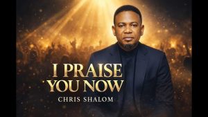 AUDIO Chris Shalom - I Praise You Now MP3 DOWNLOAD